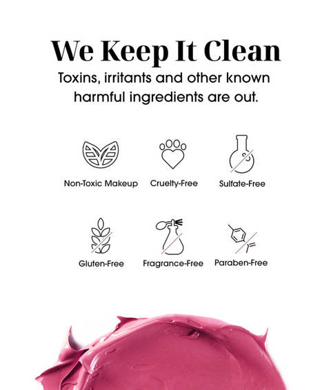 We Keep It Clean - Toxins, irritants and other known harmful ingredients are out.